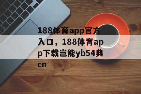 188体育app官方入口，188体育app下载岂能yb54典cn