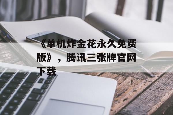 《单机炸金花永久免费版》，腾讯三张牌官网下载