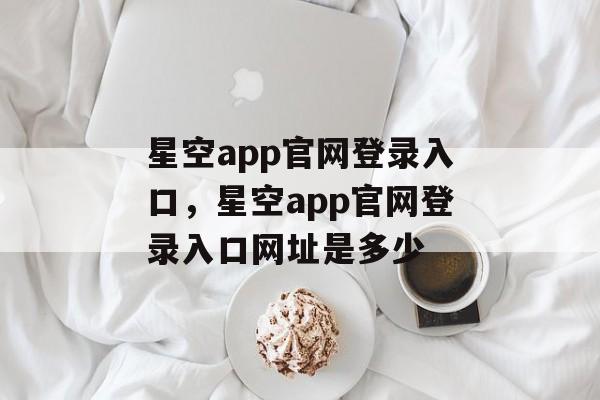 星空app官网登录入口，星空app官网登录入口网址是多少